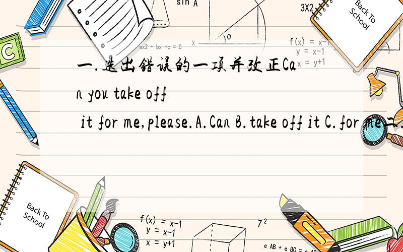 一.选出错误的一项并改正Can you take off it for me,please.A.Can B.take off it C.for me二.用所给词的适当形式填空：My brother listens __________(careful)