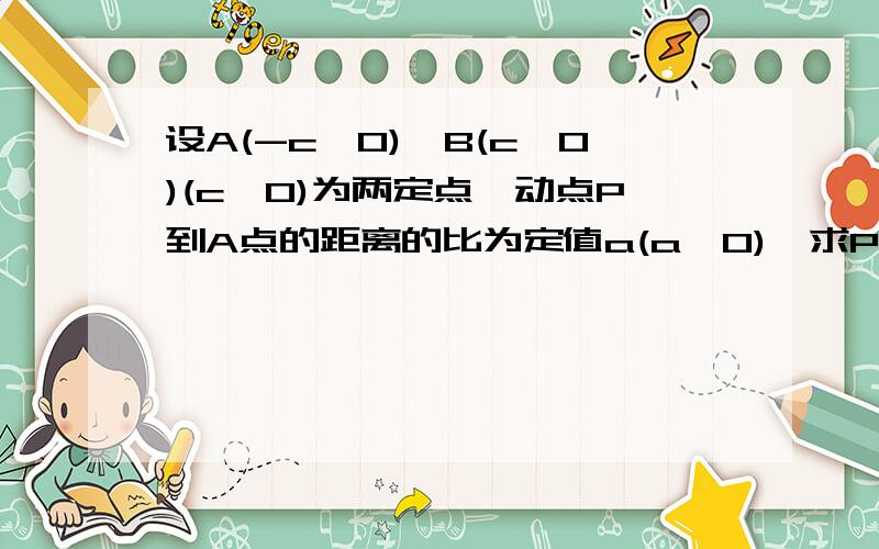 设A(-c,0)、B(c,0)(c>0)为两定点,动点P到A点的距离的比为定值a(a>0),求P点的轨迹