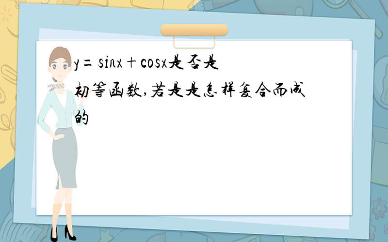 y=sinx+cosx是否是初等函数,若是是怎样复合而成的