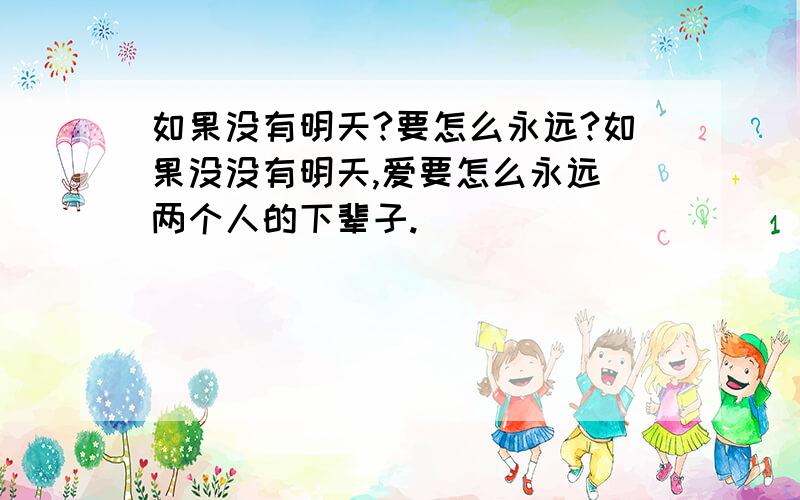 如果没有明天?要怎么永远?如果没没有明天,爱要怎么永远 两个人的下辈子.