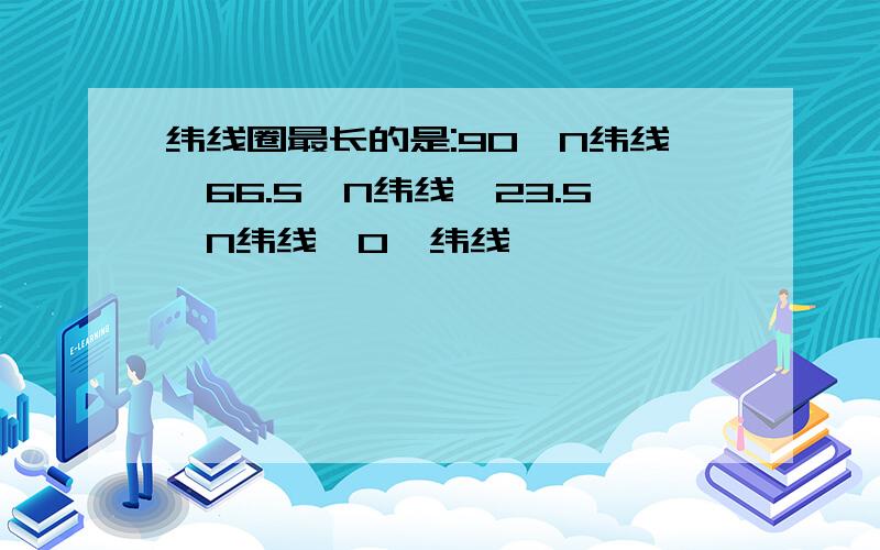 纬线圈最长的是:90°N纬线,66.5°N纬线,23.5°N纬线,0°纬线