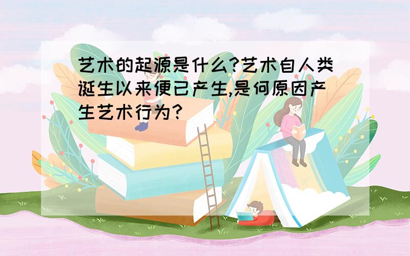 艺术的起源是什么?艺术自人类诞生以来便已产生,是何原因产生艺术行为?