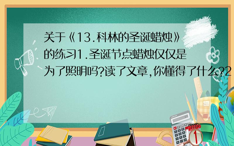 关于《13.科林的圣诞蜡烛》的练习1.圣诞节点蜡烛仅仅是为了照明吗?读了文章,你懂得了什么?2.科林和蜡烛之间发生了什么,有一句话概括.请在2011年3月20日之前回答完,