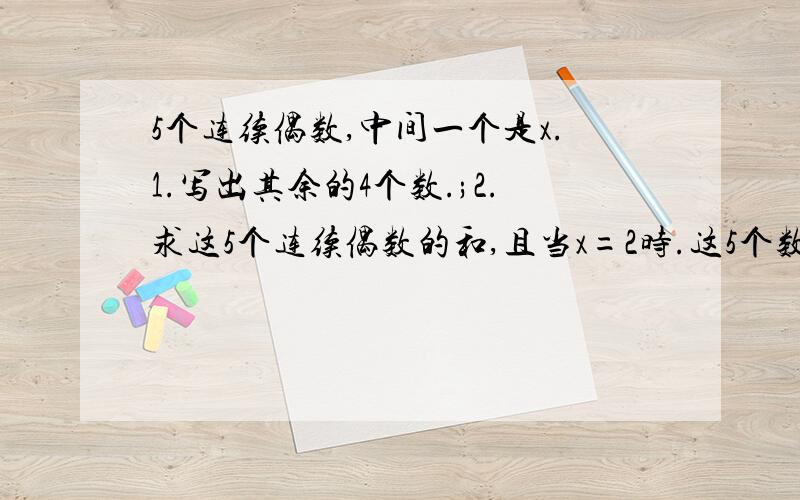 5个连续偶数,中间一个是x.1.写出其余的4个数.;2.求这5个连续偶数的和,且当x=2时.这5个数的和是多少?请对下面的问题,按实际情况取近似值.1.全班51人参加100米跑测验,每6人一组,则至少要分成几