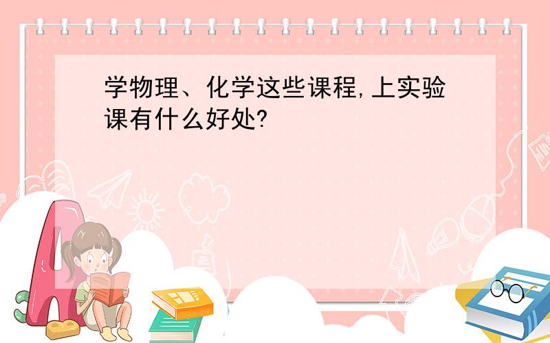 学物理、化学这些课程,上实验课有什么好处?