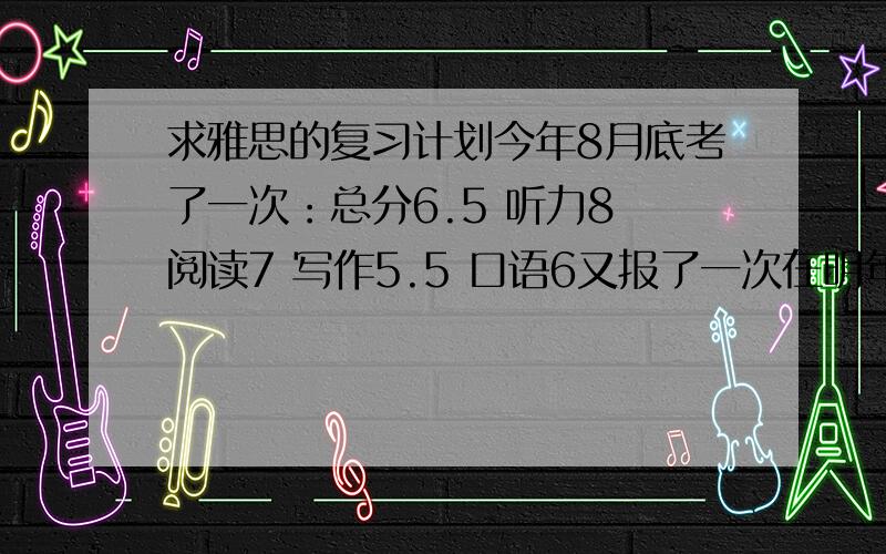 求雅思的复习计划今年8月底考了一次：总分6.5 听力8 阅读7 写作5.5 口语6又报了一次在明年的1月14日 打算准备充分,求总分到达7.5 单项不低于6.5 求大牛指导!跪谢!