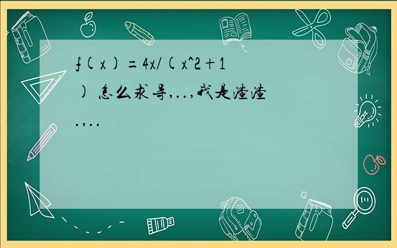 f(x)=4x/(x^2+1) 怎么求导,..,我是渣渣.,..