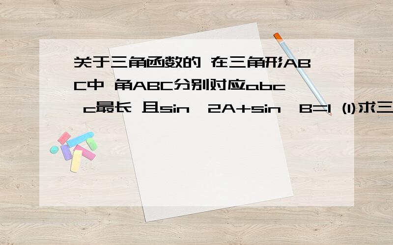 关于三角函数的 在三角形ABC中 角ABC分别对应abc c最长 且sin^2A+sin^B=1 (1)求三角形为直角三角形 (2)当C=1时,求三角形面积的最大值 是sin^2 A+sin^2 B=1 不好意思