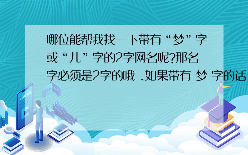 哪位能帮我找一下带有“梦”字或“儿”字的2字网名呢?那名字必须是2字的哦 .如果带有 梦 字的话,必须把 梦 字放在第一个哦 ..本人将十分感谢.对不起 ,我忘说了.是女生的2字网名.要么带有