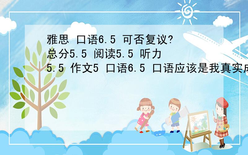 雅思 口语6.5 可否复议?总分5.5 阅读5.5 听力5.5 作文5 口语6.5 口语应该是我真实成绩,平时每天都和老外聊天,写作分数有点大跌眼镜 但是我当时作文字迹确实比较潦草 这种情况下值得复议吗?