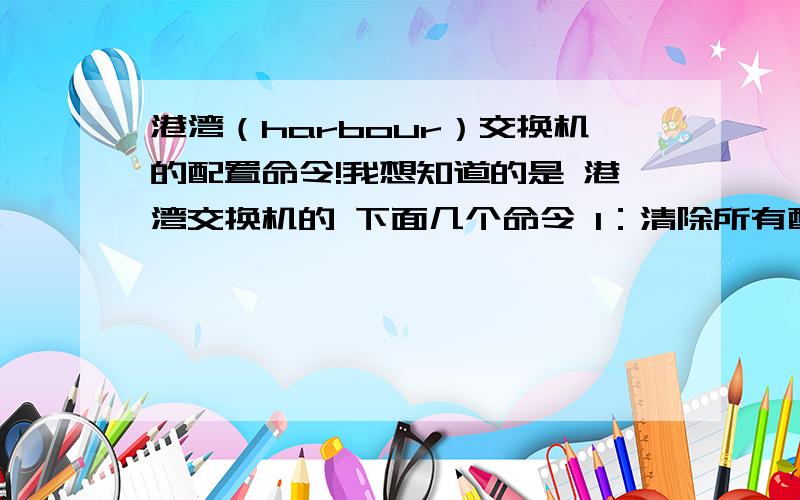 港湾（harbour）交换机的配置命令!我想知道的是 港湾交换机的 下面几个命令 1：清除所有配置的 命令2：设置网关的命令 3:设置TELNET的命令4：开启和关闭三层功能的命令