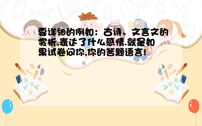 要详细的例如：古诗、文言文的赏析,表达了什么感情.就是如果试卷问你,你的答题语言!