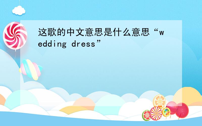 这歌的中文意思是什么意思“wedding dress”