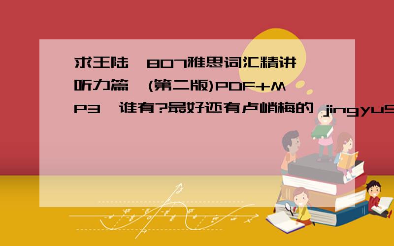求王陆《807雅思词汇精讲—听力篇》(第二版)PDF+MP3,谁有?最好还有卢峭梅的 jingyu90217@163.com~