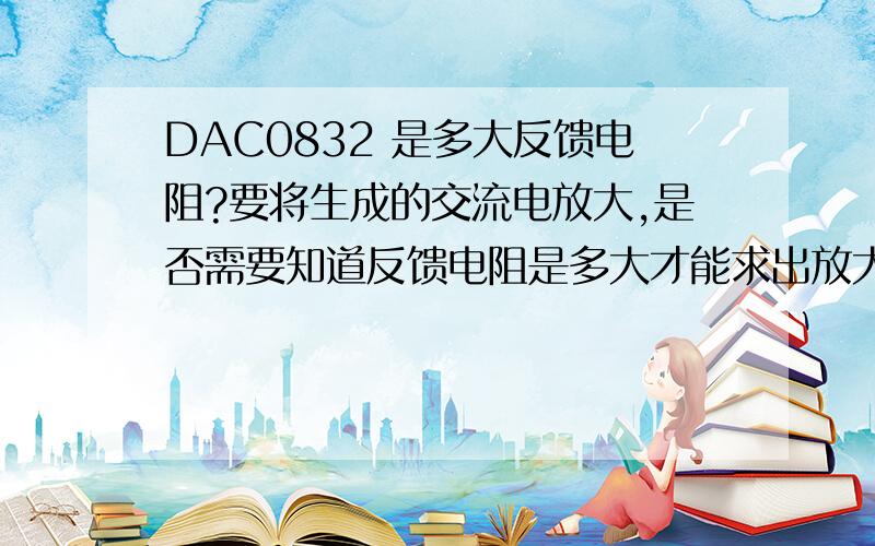 DAC0832 是多大反馈电阻?要将生成的交流电放大,是否需要知道反馈电阻是多大才能求出放大倍数呢?