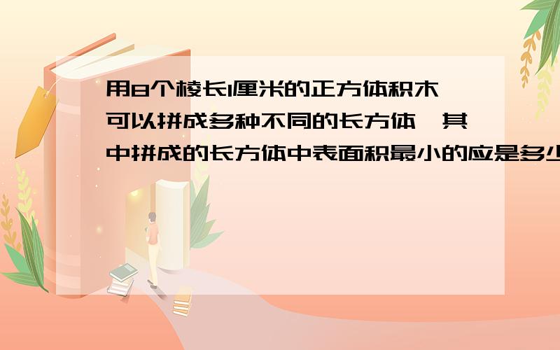 用8个棱长1厘米的正方体积木可以拼成多种不同的长方体,其中拼成的长方体中表面积最小的应是多少平方厘米要算式的!要算式！！！！！！！！！！