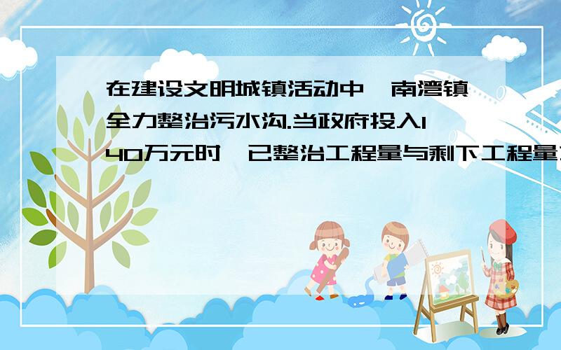 在建设文明城镇活动中,南湾镇全力整治污水沟.当政府投入140万元时,已整治工程量与剩下工程量之比是7：3照这样计算,整个制污工程需投入多少万元?余下的工程费用如果由全镇3万人分担,每