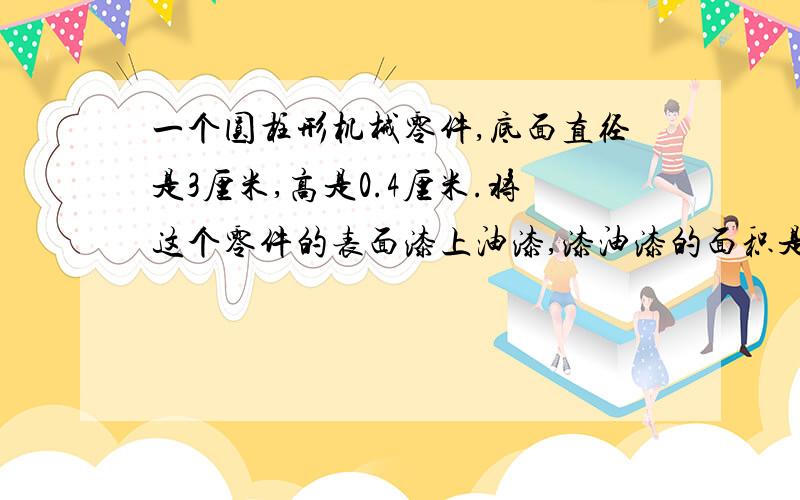 一个圆柱形机械零件,底面直径是3厘米,高是0.4厘米.将这个零件的表面漆上油漆,漆油漆的面积是多少?我就是想问下这个是写表面积的还是侧面积的?