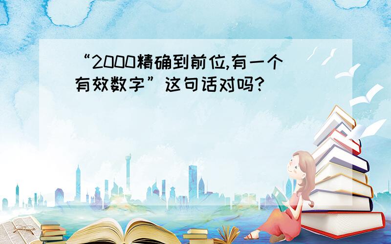 “2000精确到前位,有一个有效数字”这句话对吗?