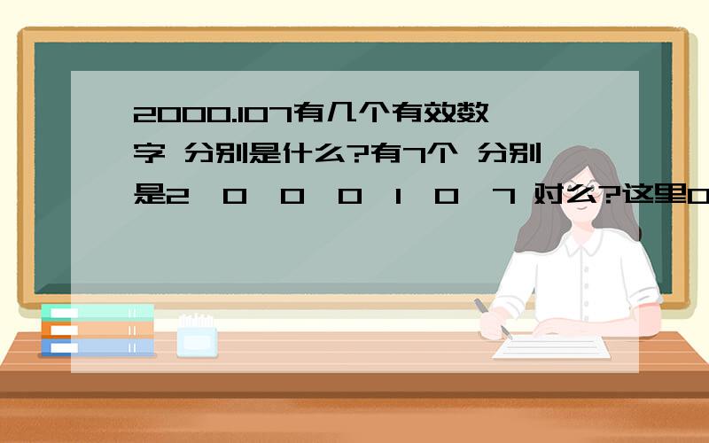 2000.107有几个有效数字 分别是什么?有7个 分别是2,0,0,0,1,0,7 对么?这里0用写这么多遍么?麻烦说详细点