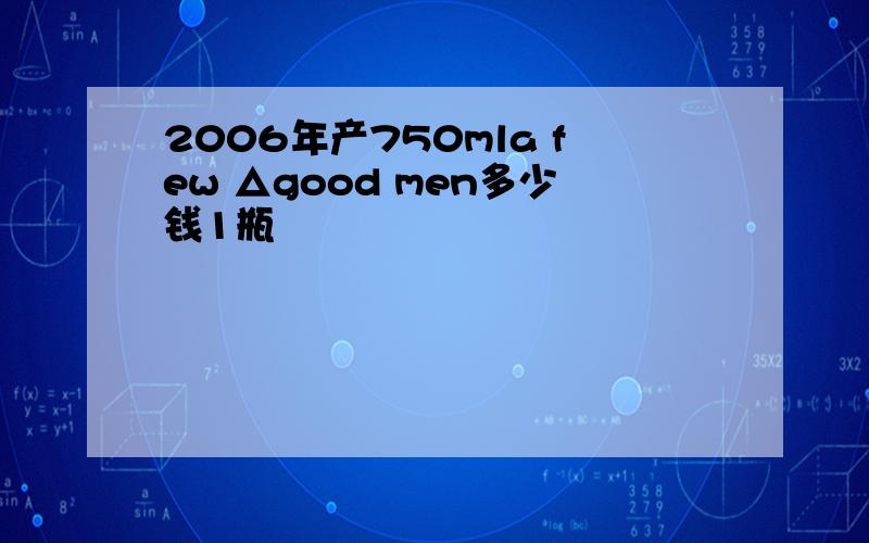 2006年产750mla few △good men多少钱1瓶