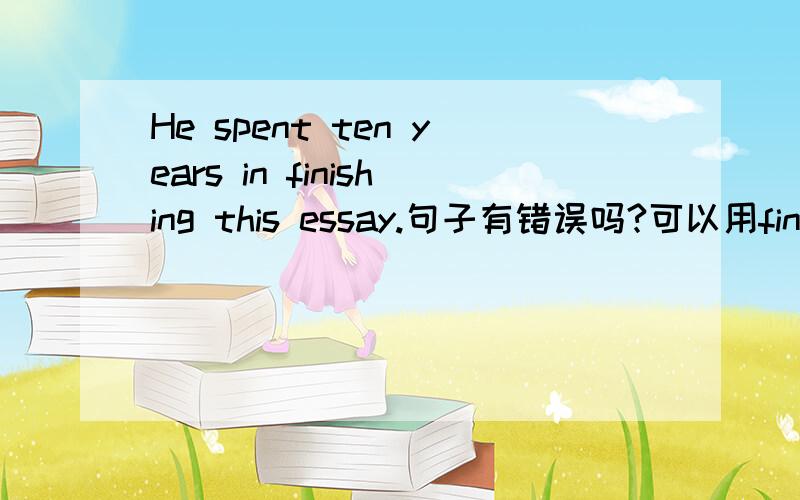 He spent ten years in finishing this essay.句子有错误吗?可以用finish短动词吗?