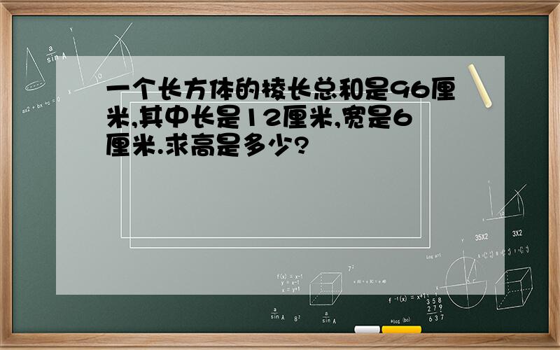 一个长方体的棱长总和是96厘米,其中长是12厘米,宽是6厘米.求高是多少?