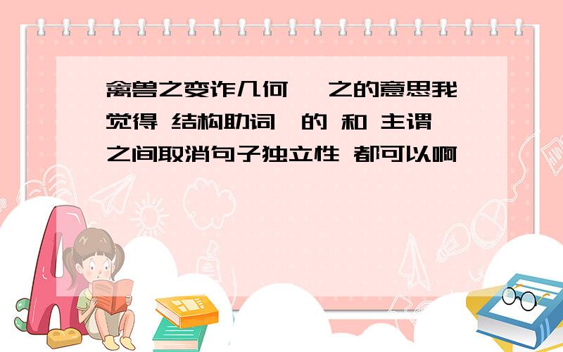 禽兽之变诈几何哉 之的意思我觉得 结构助词,的 和 主谓之间取消句子独立性 都可以啊