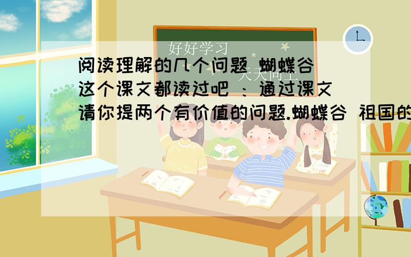 阅读理解的几个问题 蝴蝶谷 这个课文都读过吧 ：通过课文请你提两个有价值的问题.蝴蝶谷 祖国的宝岛台湾气候温暖，水源充足，花草茂盛，是蝴蝶生长的好地方。台湾的山多，山谷也多