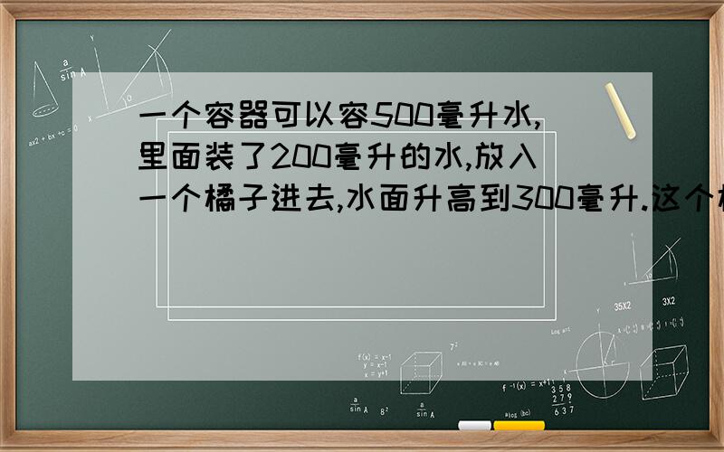 一个容器可以容500毫升水,里面装了200毫升的水,放入一个橘子进去,水面升高到300毫升.这个橘子的体积是多少?