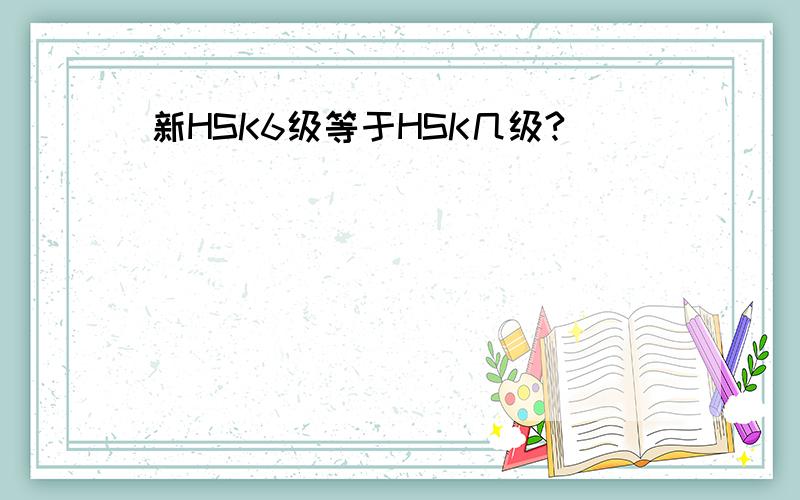 新HSK6级等于HSK几级?