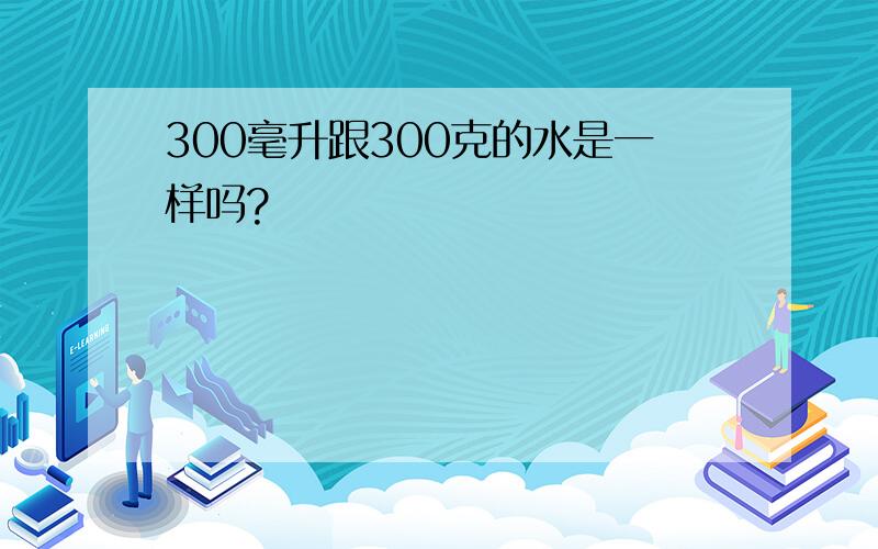 300毫升跟300克的水是一样吗?