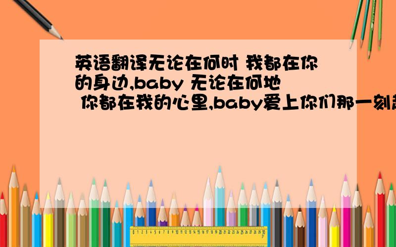 英语翻译无论在何时 我都在你的身边,baby 无论在何地 你都在我的心里,baby爱上你们那一刻起 我下定了决心不管道路多么艰难 都会陪你走到最后真心地感谢你的存在 听着你们的歌 看着你们