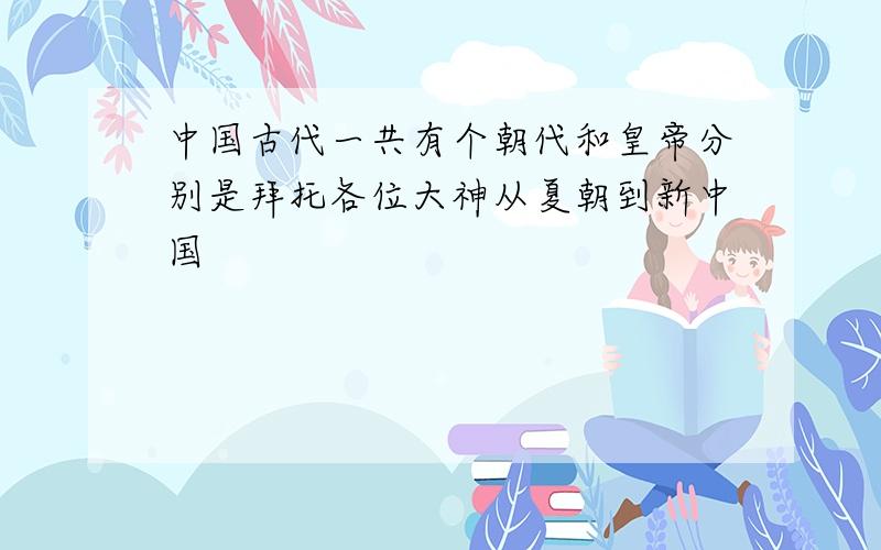 中国古代一共有个朝代和皇帝分别是拜托各位大神从夏朝到新中国