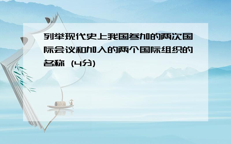 列举现代史上我国参加的两次国际会议和加入的两个国际组织的名称 (4分)