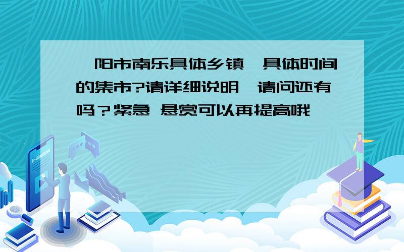 濮阳市南乐具体乡镇,具体时间的集市?请详细说明,请问还有吗？紧急 悬赏可以再提高哦