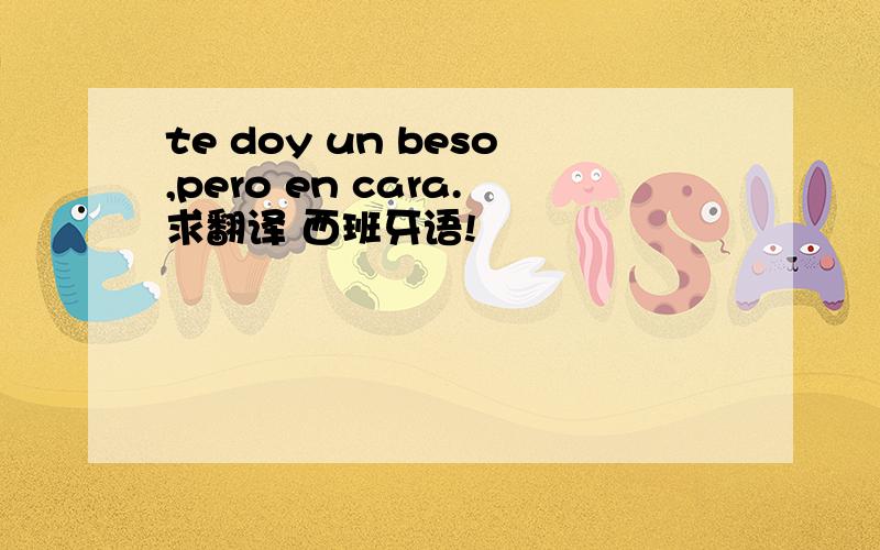 te doy un beso,pero en cara.求翻译 西班牙语!