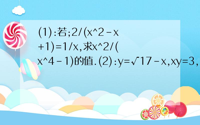 (1):若;2/(x^2-x+1)=1/x,求x^2/(x^4-1)的值.(2):y=√17－x,xy=3,求x^3+y^3的值 两题求解,过程. 11 分钟