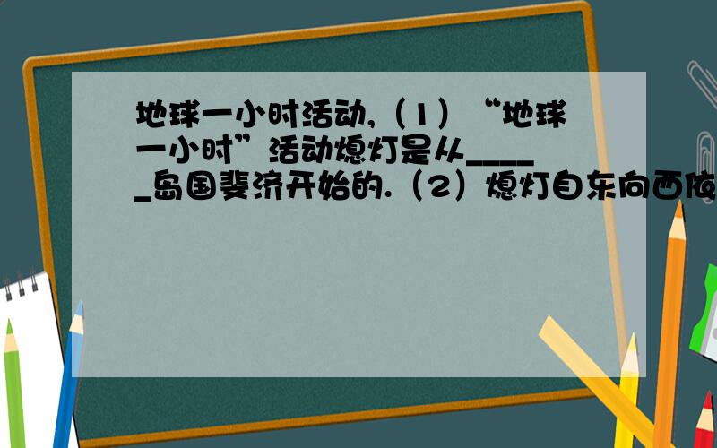 地球一小时活动,（1）“地球一小时”活动熄灯是从_____岛国斐济开始的.（2）熄灯自东向西依次进行,先后经过了大洋洲→_____州→欧洲、非洲→南美洲、北美洲.这种接力式的熄灯过程与地球