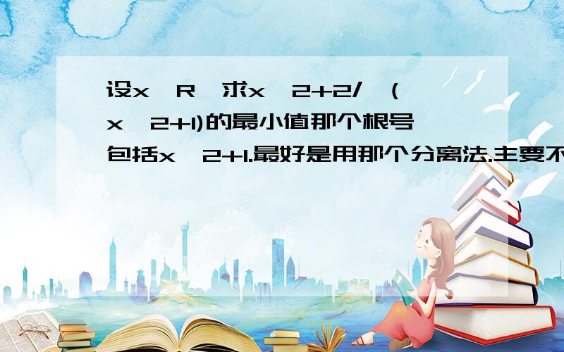 设x∈R,求x^2+2/√(x^2+1)的最小值那个根号包括x^2+1.最好是用那个分离法.主要不知道｛x^2+1/√(x^2+1)｝+｛1/√(x^2+1)｝怎么变成√(x^2+1）+｛1/√(x^2+1)｝.