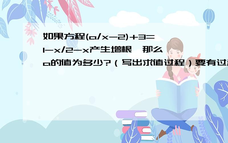 如果方程(a/x-2)+3=1-x/2-x产生增根,那么a的值为多少?（写出求值过程）要有过程要有具体过程！！