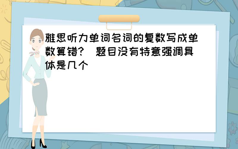 雅思听力单词名词的复数写成单数算错?(题目没有特意强调具体是几个)