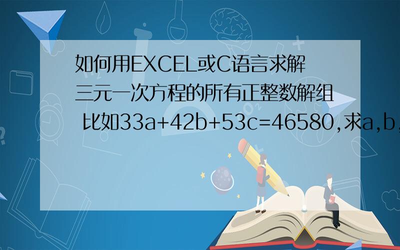 如何用EXCEL或C语言求解三元一次方程的所有正整数解组 比如33a+42b+53c=46580,求a,b,c,并显示如果要求正整数和有一位小数点的所有值呢,该怎么做比如 331a+662b+993c=198800,求a,b,c.