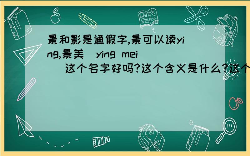 景和影是通假字,景可以读ying,景美(ying mei) 这个名字好吗?这个含义是什么?这个名字有气质还是俗气?...景和影是通假字,景可以读ying,景美(ying mei) 这个名字好吗?这个含义是什么?这个名字有气