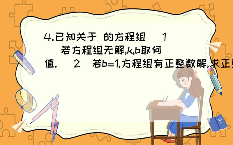 4.已知关于 的方程组 (1) 若方程组无解,k,b取何值. （2）若b=1,方程组有正整数解,求正整数a的值.