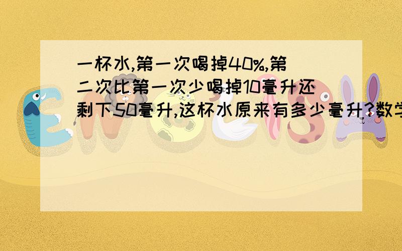 一杯水,第一次喝掉40%,第二次比第一次少喝掉10毫升还剩下50毫升,这杯水原来有多少毫升?数学题,谁帮我解答