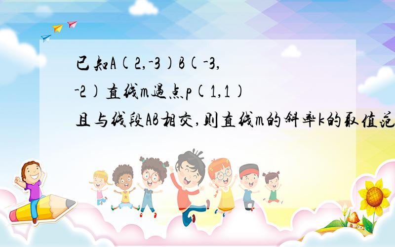 已知A(2,-3)B(-3,-2)直线m过点p(1,1)且与线段AB相交,则直线m的斜率k的取值范围是多少