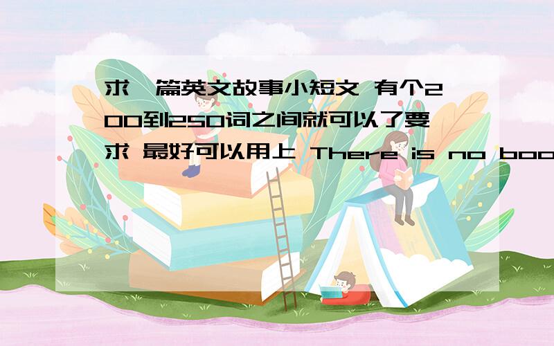 求一篇英文故事小短文 有个200到250词之间就可以了要求 最好可以用上 There is no book or teacher to give you the answers,to show you the path.Choose your own way!或者I had liberty,but I did not see it.I have time,but I did n