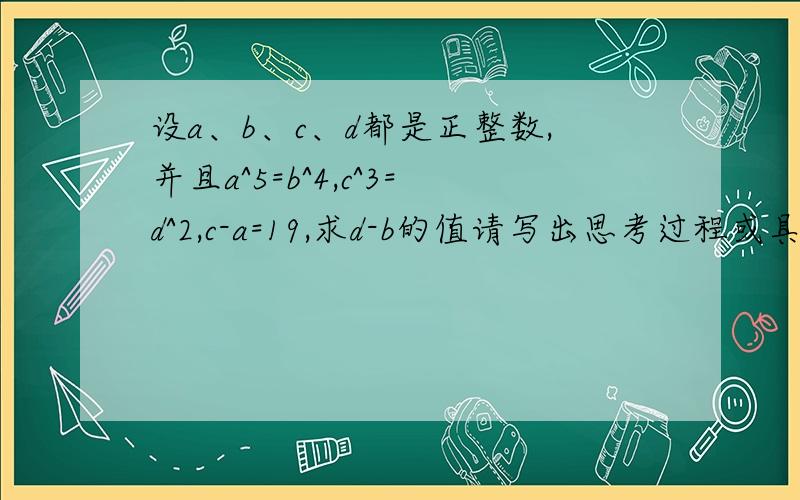 设a、b、c、d都是正整数,并且a^5=b^4,c^3=d^2,c-a=19,求d-b的值请写出思考过程或具体步骤,3Q