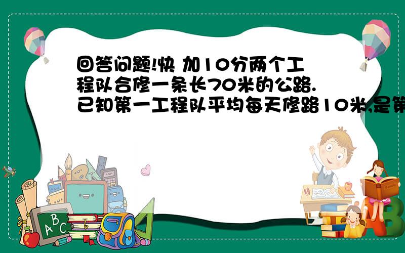 回答问题!快 加10分两个工程队合修一条长70米的公路.已知第一工程队平均每天修路10米,是第二工程队每天修路米数的2.5倍.两队合修多少天能完成任务?(用方程解)!